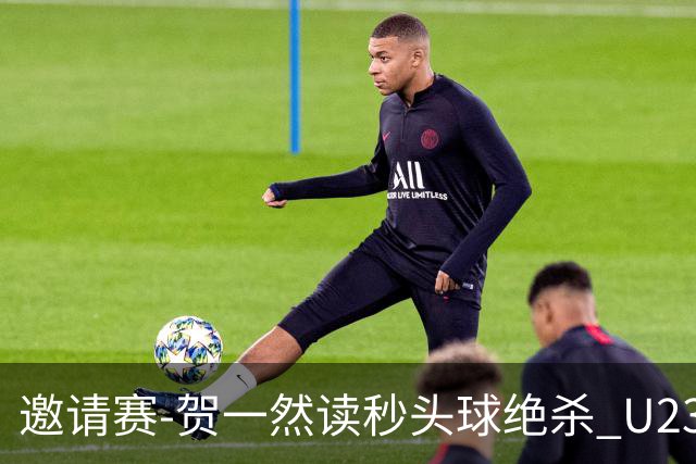 邀请赛-贺一然读秒头球绝杀 U23国足1-0力克塔吉克斯坦
